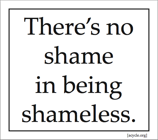 There's no shame in being shameless.